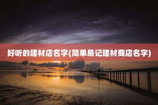 好听的建材店名字(简单易记建材商店名字)