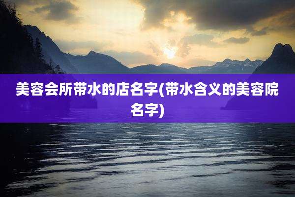 美容会所带水的店名字(带水含义的美容院名字)