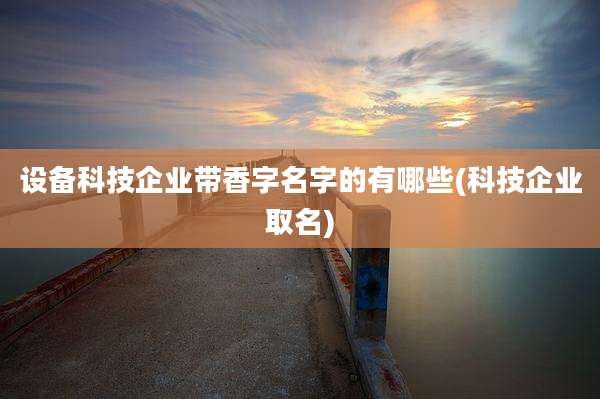 设备科技企业带香字名字的有哪些(科技企业取名)