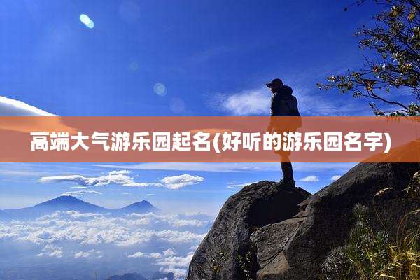 高端大气游乐园起名(好听的游乐园名字)