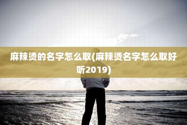 麻辣烫的名字怎么取(麻辣烫名字怎么取好听2019)