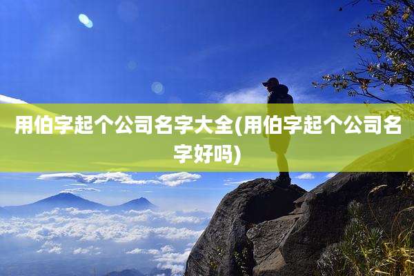 用伯字起个公司名字大全(用伯字起个公司名字好吗)