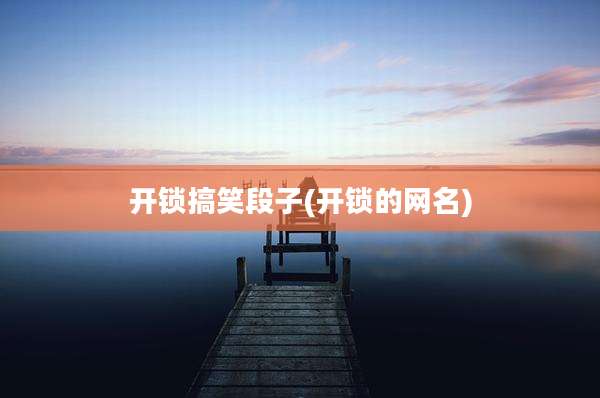 开锁搞笑段子(开锁的网名)