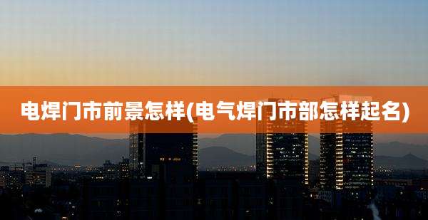 电焊门市前景怎样(电气焊门市部怎样起名)