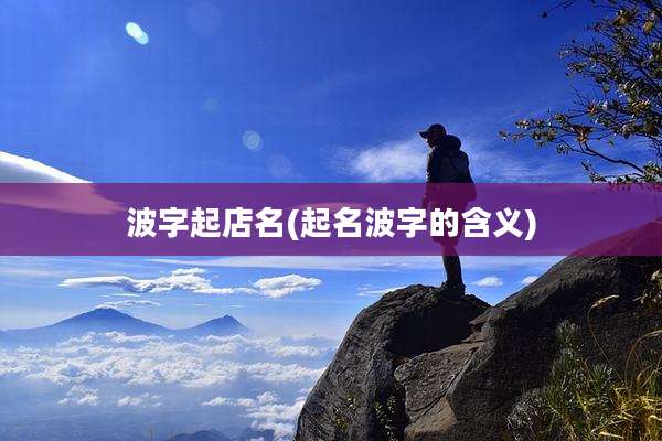 波字起店名(起名波字的含义)