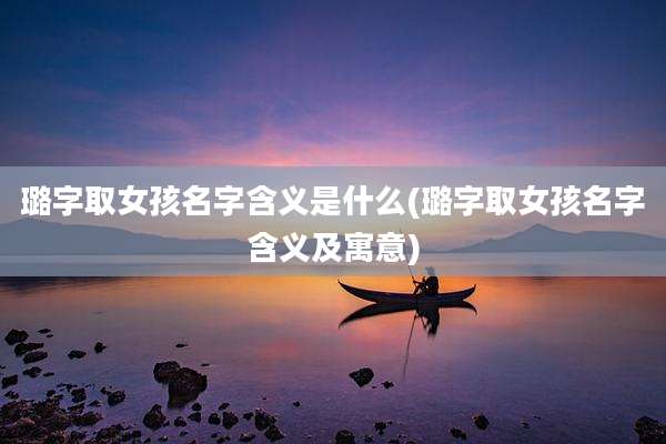 璐字取女孩名字含义是什么(璐字取女孩名字含义及寓意)