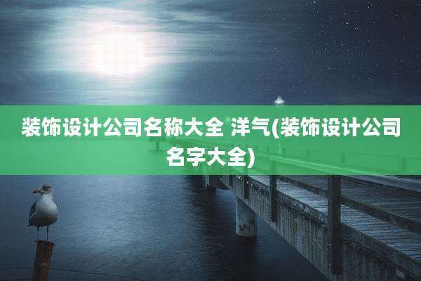 装饰设计公司名称大全 洋气(装饰设计公司名字大全)