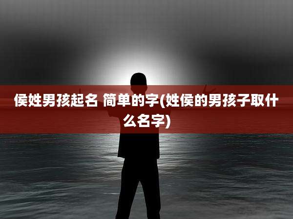 侯姓男孩起名 简单的字(姓侯的男孩子取什么名字)