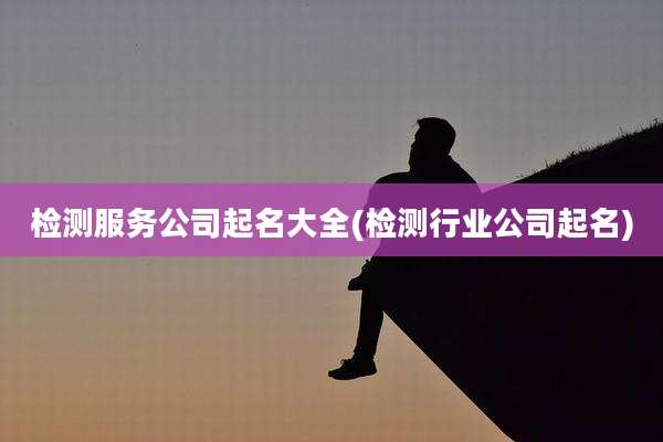 检测服务公司起名大全(检测行业公司起名)