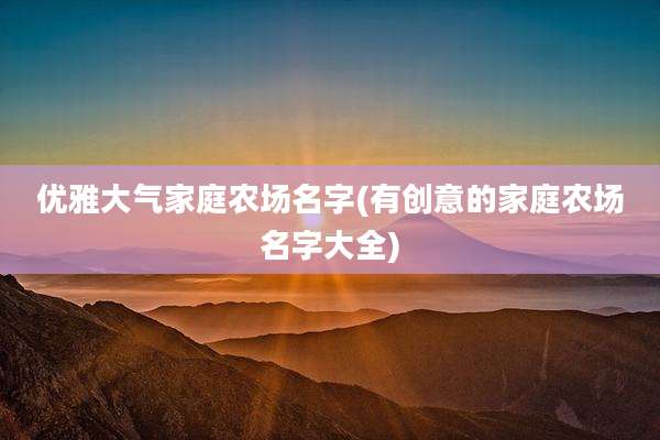优雅大气家庭农场名字(有创意的家庭农场名字大全)