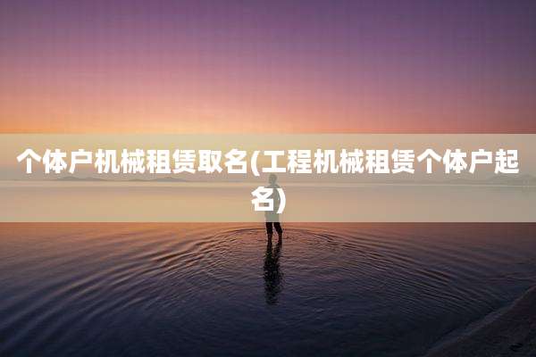 个体户机械租赁取名(工程机械租赁个体户起名)