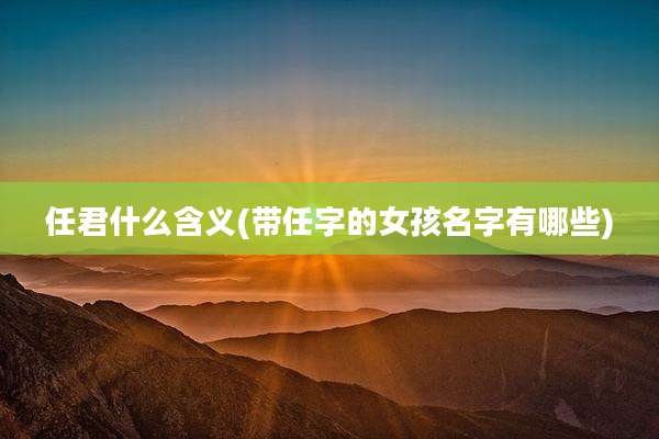 任君什么含义(带任字的女孩名字有哪些)