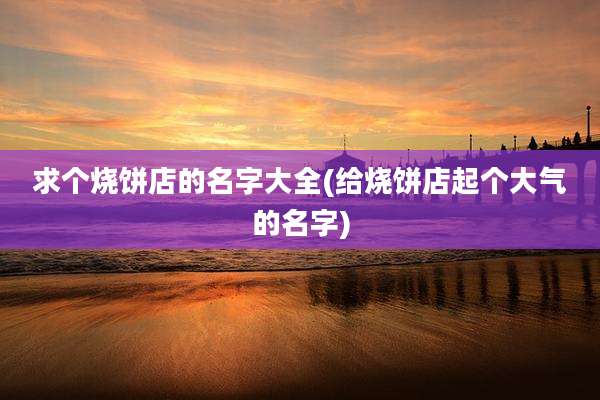 求个烧饼店的名字大全(给烧饼店起个大气的名字)