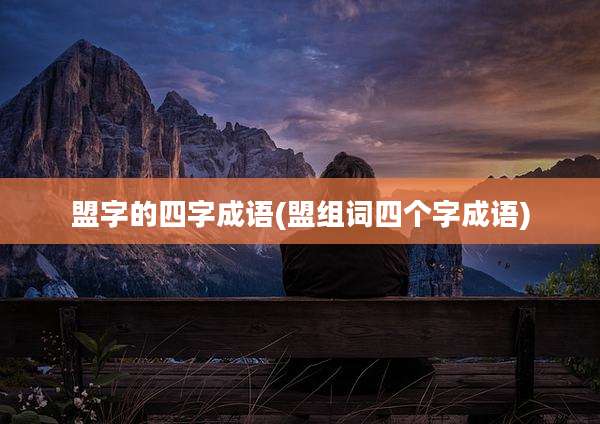 盟字的四字成语(盟组词四个字成语)