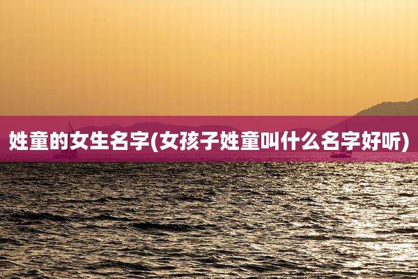 姓童的女生名字(女孩子姓童叫什么名字好听)