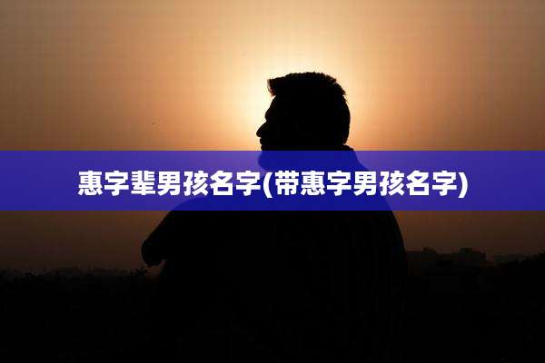 惠字辈男孩名字(带惠字男孩名字)