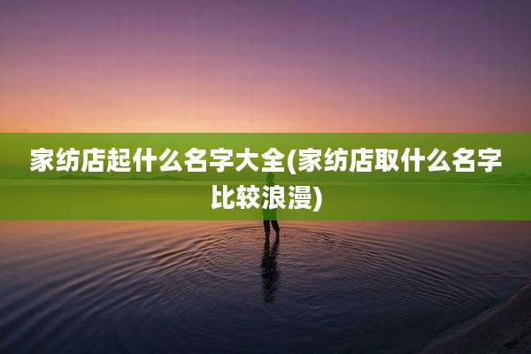 家纺店起什么名字大全(家纺店取什么名字比较浪漫)