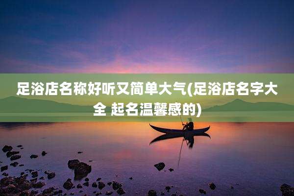 足浴店名称好听又简单大气(足浴店名字大全 起名温馨感的)