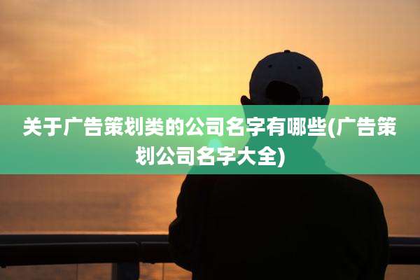 关于广告策划类的公司名字有哪些(广告策划公司名字大全)