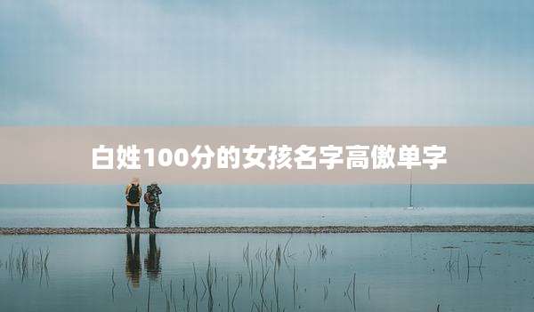 白姓100分的女孩名字高傲单字