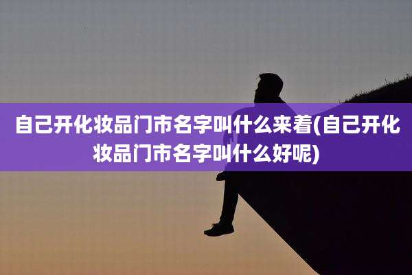 自己开化妆品门市名字叫什么来着(自己开化妆品门市名字叫什么好呢)