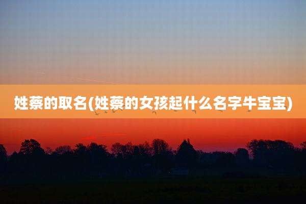姓蔡的取名(姓蔡的女孩起什么名字牛宝宝)
