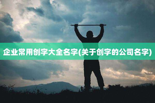 企业常用创字大全名字(关于创字的公司名字)