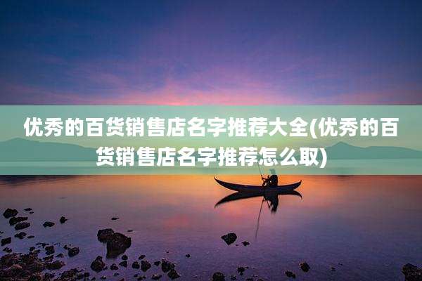优秀的百货销售店名字推荐大全(优秀的百货销售店名字推荐怎么取)