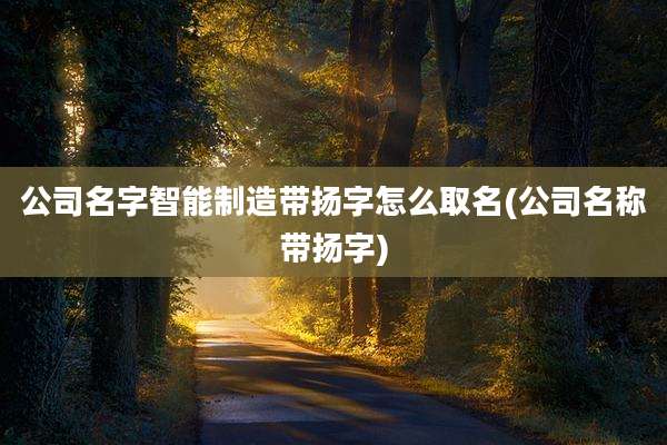 公司名字智能制造带扬字怎么取名(公司名称带扬字)