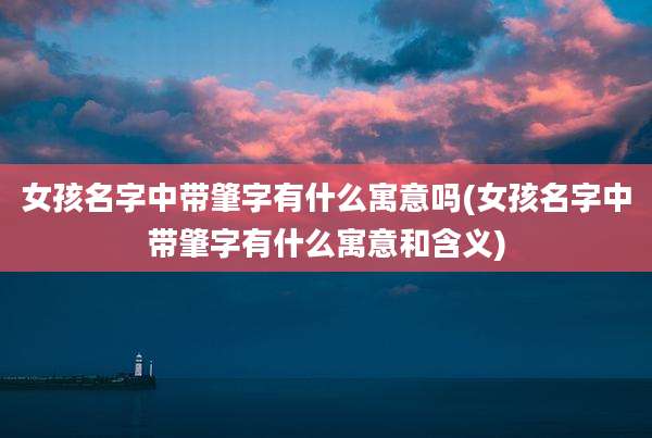 女孩名字中带肇字有什么寓意吗(女孩名字中带肇字有什么寓意和含义)