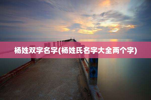 杨姓双字名字(杨姓氏名字大全两个字)