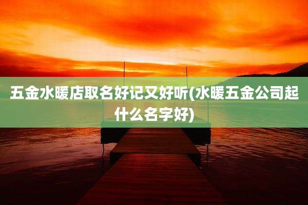 五金水暖店取名好记又好听(水暖五金公司起什么名字好)