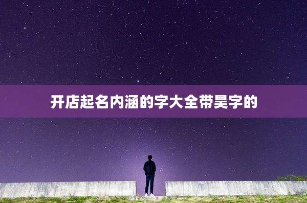 开店起名内涵的字大全带昊字的
