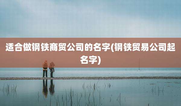 适合做钢铁商贸公司的名字(钢铁贸易公司起名字)