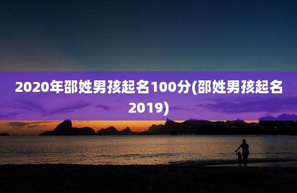 2020年邵姓男孩起名100分(邵姓男孩起名2019)
