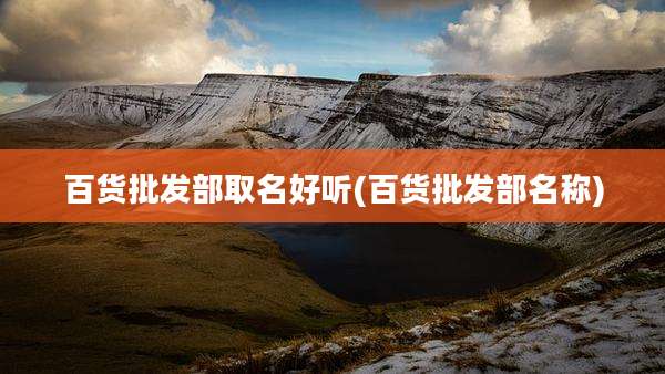 百货批发部取名好听(百货批发部名称)