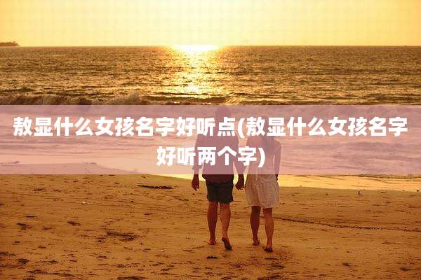 敖显什么女孩名字好听点(敖显什么女孩名字好听两个字)