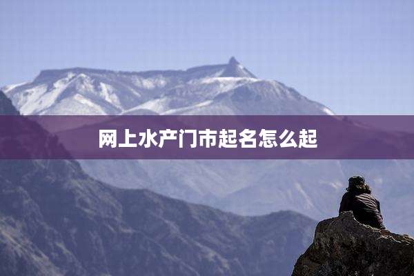 网上水产门市起名怎么起