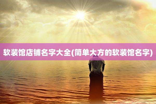 软装馆店铺名字大全(简单大方的软装馆名字)