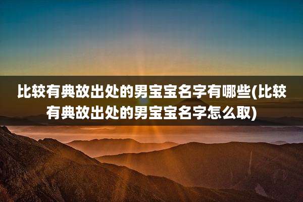 比较有典故出处的男宝宝名字有哪些(比较有典故出处的男宝宝名字怎么取)