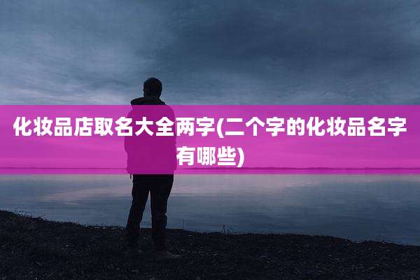 化妆品店取名大全两字(二个字的化妆品名字有哪些)