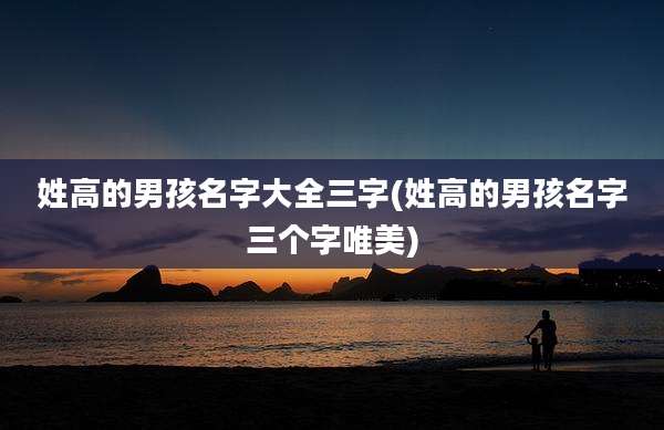 姓高的男孩名字大全三字(姓高的男孩名字三个字唯美)