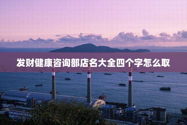 发财健康咨询部店名大全四个字怎么取