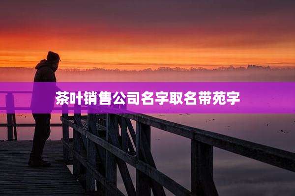 茶叶销售公司名字取名带苑字