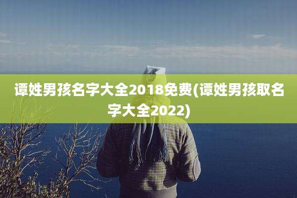 谭姓男孩名字大全2018免费(谭姓男孩取名字大全2022)