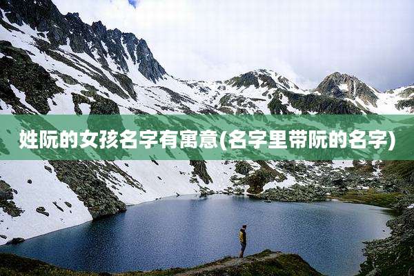 姓阮的女孩名字有寓意(名字里带阮的名字)