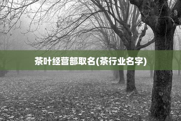 茶叶经营部取名(茶行业名字)