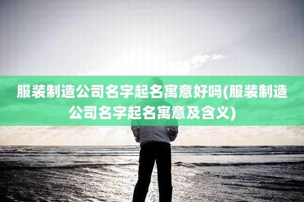 服装制造公司名字起名寓意好吗(服装制造公司名字起名寓意及含义)