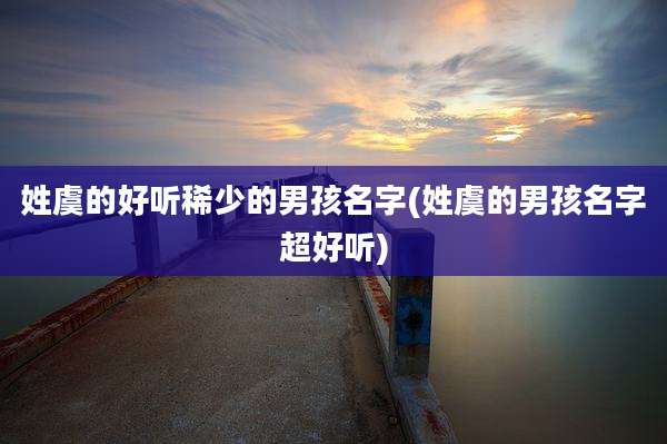姓虞的好听稀少的男孩名字(姓虞的男孩名字超好听)