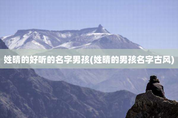 姓晴的好听的名字男孩(姓晴的男孩名字古风)